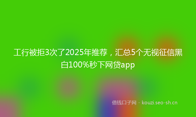 工行被拒3次了2025年推荐，汇总5个无视征信黑白100%秒下网贷app