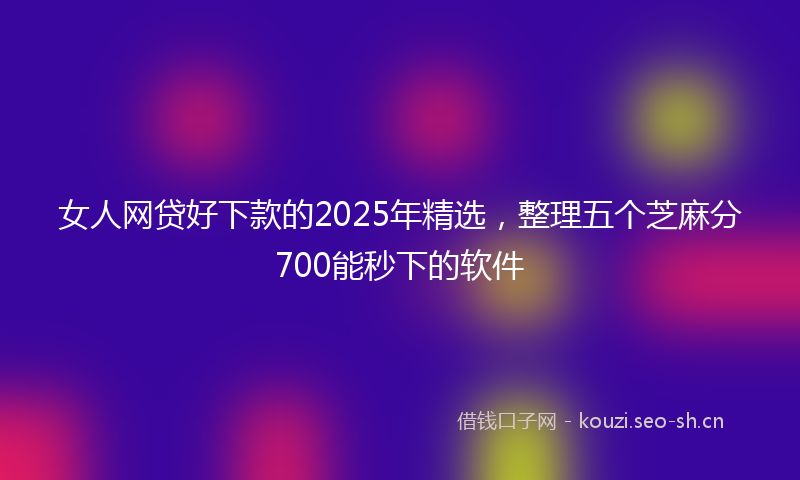 女人网贷好下款的2025年精选，整理五个芝麻分700能秒下的软件