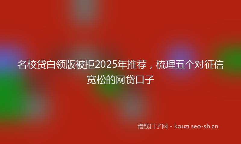 名校贷白领版被拒2025年推荐，梳理五个对征信宽松的网贷口子