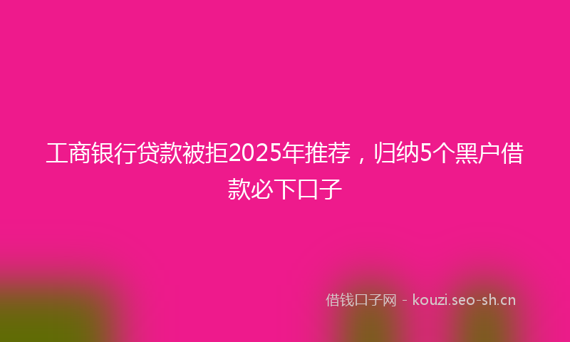 工商银行贷款被拒2025年推荐，归纳5个黑户借款必下口子