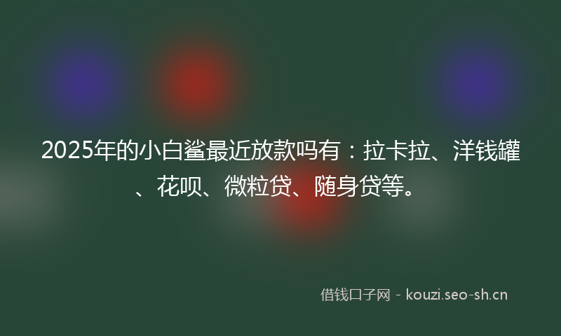 2025年的小白鲨最近放款吗有:拉卡拉、洋钱罐、花呗、微粒贷、随身贷等。