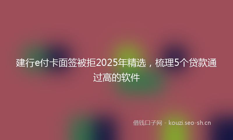建行e付卡面签被拒2025年精选，梳理5个贷款通过高的软件