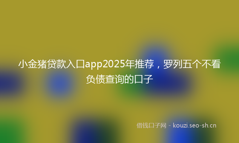 小金猪贷款入口app2025年推荐,罗列五个不看负债查询的口子