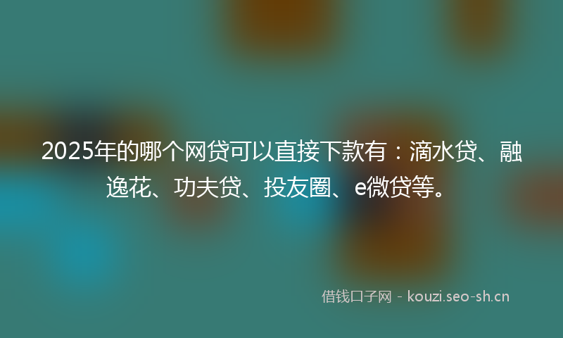2025年的哪个网贷可以直接下款有:滴水贷、融逸花、功夫贷、投友圈、e微贷等。