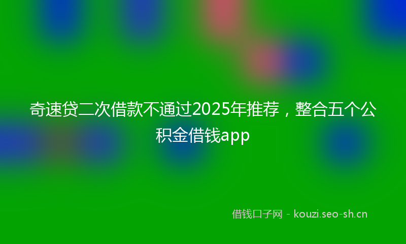 奇速贷二次借款不通过2025年推荐，整合五个公积金借钱app