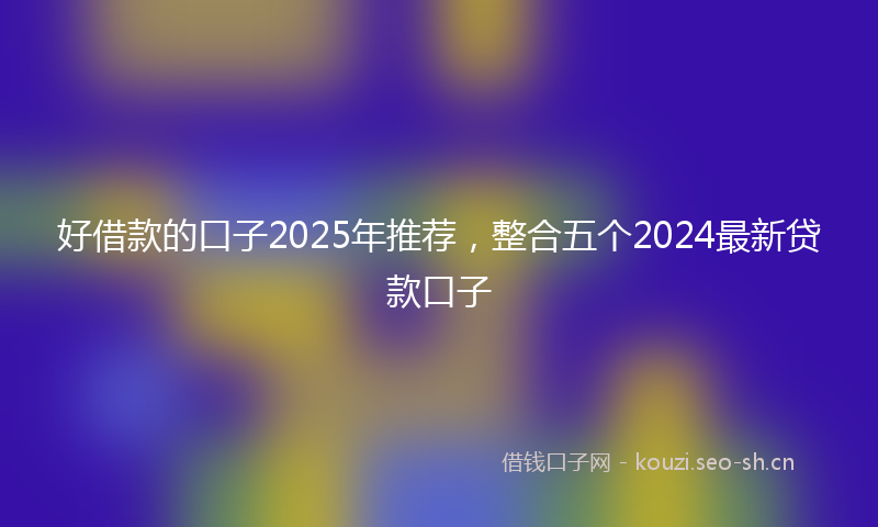 好借款的口子2025年推荐，整合五个2024最新贷款口子