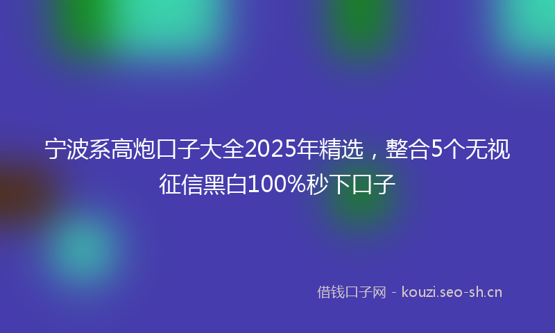 宁波系高炮口子大全2025年精选，整合5个无视征信黑白100%秒下口子