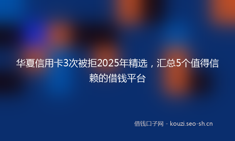 华夏信用卡3次被拒2025年精选，汇总5个值得信赖的借钱平台