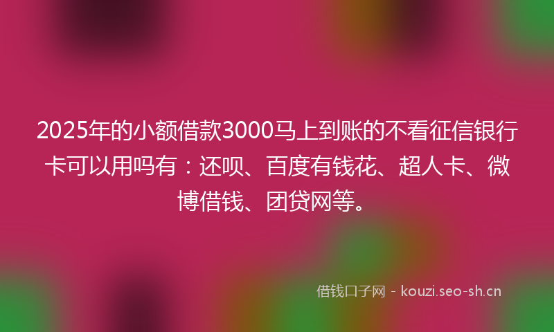 2025年的小额借款3000马上到账的不看征信银行卡可以用吗有：还呗、百度有钱花、超人卡、微博借钱、团贷网等。