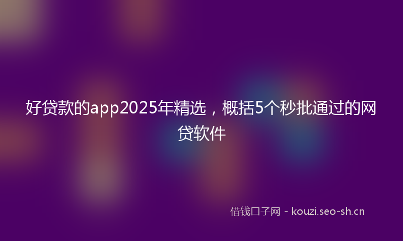 好贷款的app2025年精选，概括5个秒批通过的网贷软件