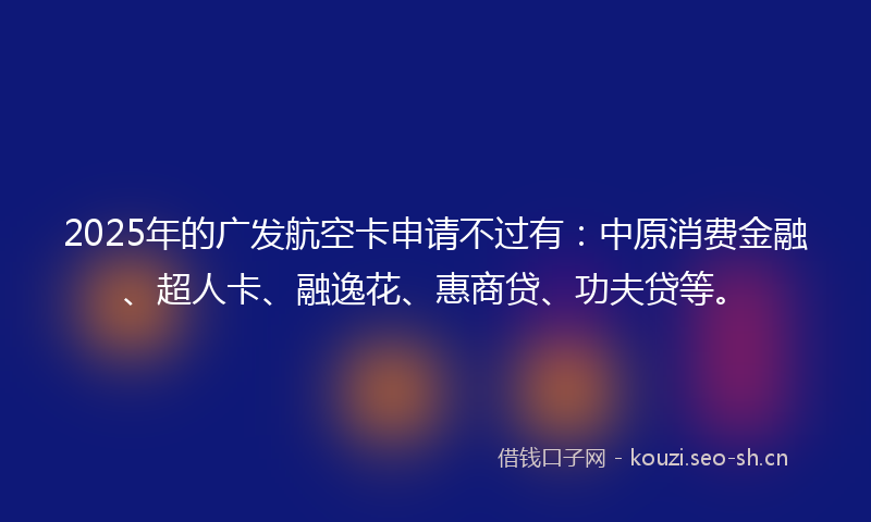 2025年的广发航空卡申请不过有：中原消费金融、超人卡、融逸花、惠商贷、功夫贷等。