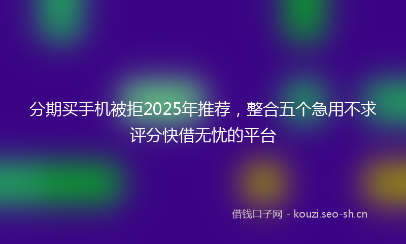 分期买手机被拒2025年推荐,整合五个急用不求评分快借无忧的平台