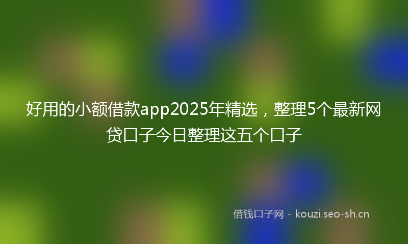 好用的小额借款app2025年精选,整理5个最新网贷口子今日整理这五个口子