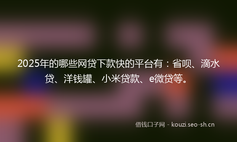 2025年的哪些网贷下款快的平台有：省呗、滴水贷、洋钱罐、小米贷款、e微贷等。