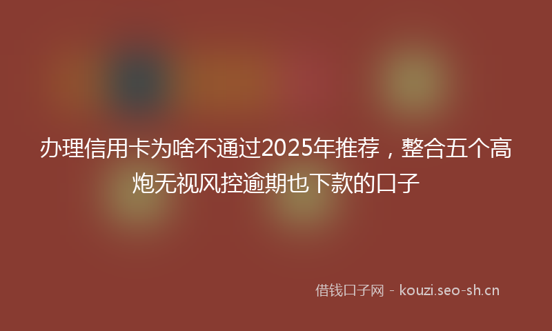 办理信用卡为啥不通过2025年推荐，整合五个高炮无视风控逾期也下款的口子