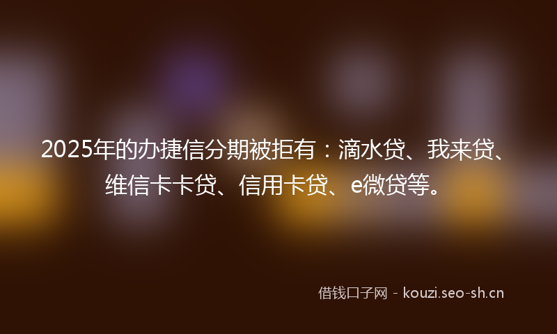 2025年的办捷信分期被拒有：滴水贷、我来贷、维信卡卡贷、信用卡贷、e微贷等。