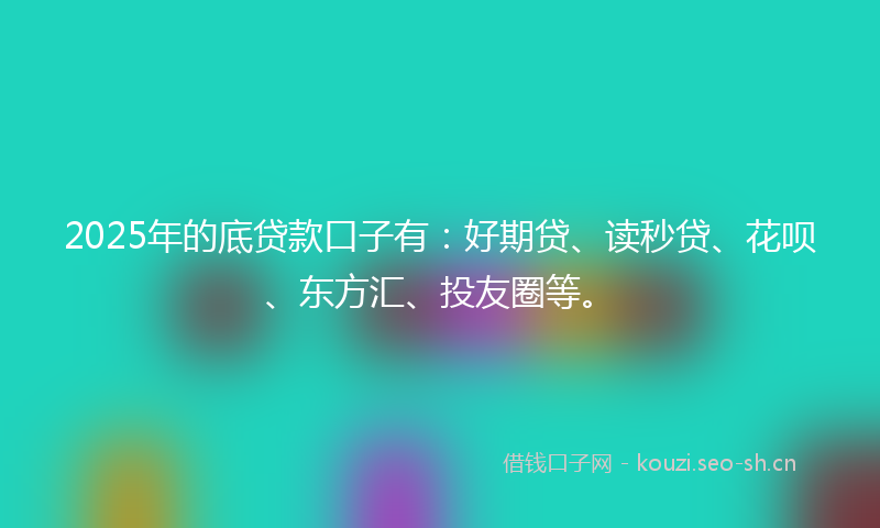 2025年的底贷款口子有：好期贷、读秒贷、花呗、东方汇、投友圈等。