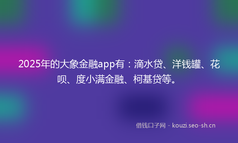 2025年的大象金融app有：滴水贷、洋钱罐、花呗、度小满金融、柯基贷等。