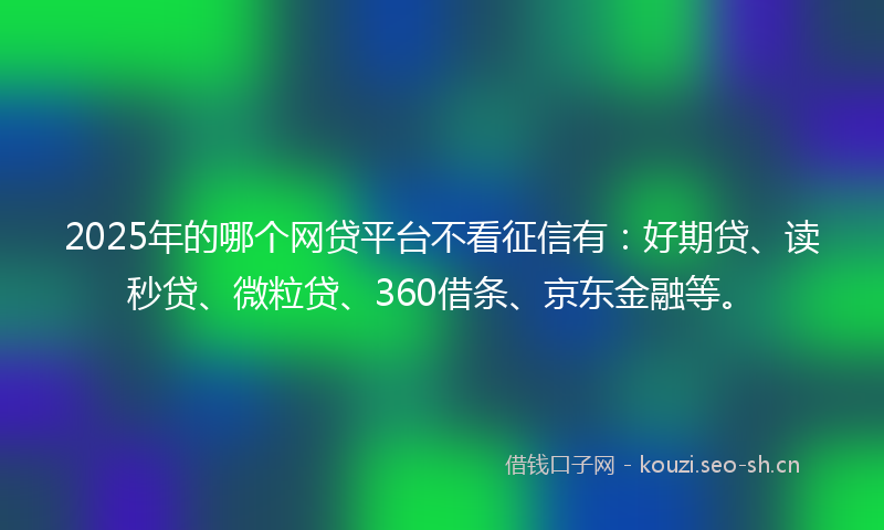 2025年的哪个网贷平台不看征信有：好期贷、读秒贷、微粒贷、360借条、京东金融等。