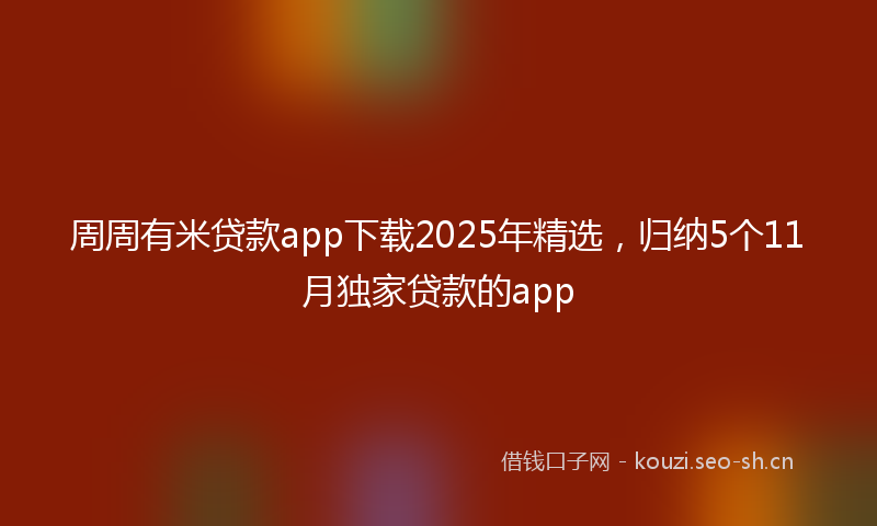 周周有米贷款app下载2025年精选，归纳5个11月独家贷款的app