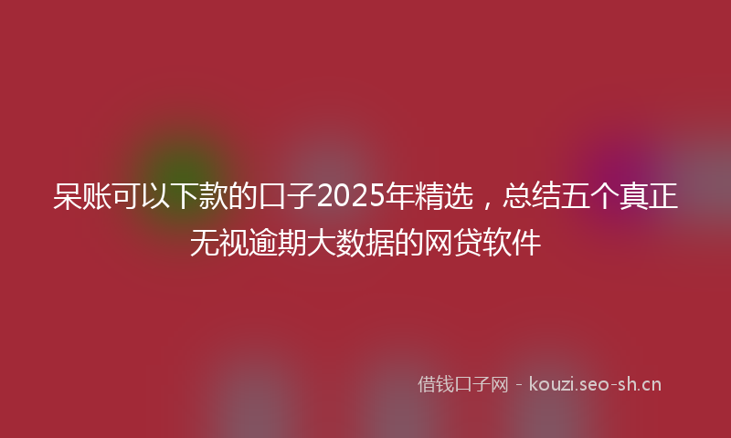 呆账可以下款的口子2025年精选，总结五个真正无视逾期大数据的网贷软件