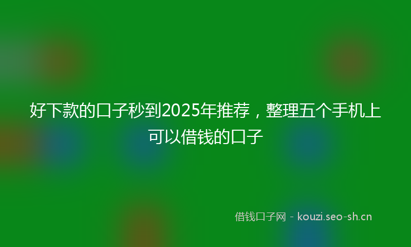 好下款的口子秒到2025年推荐，整理五个手机上可以借钱的口子