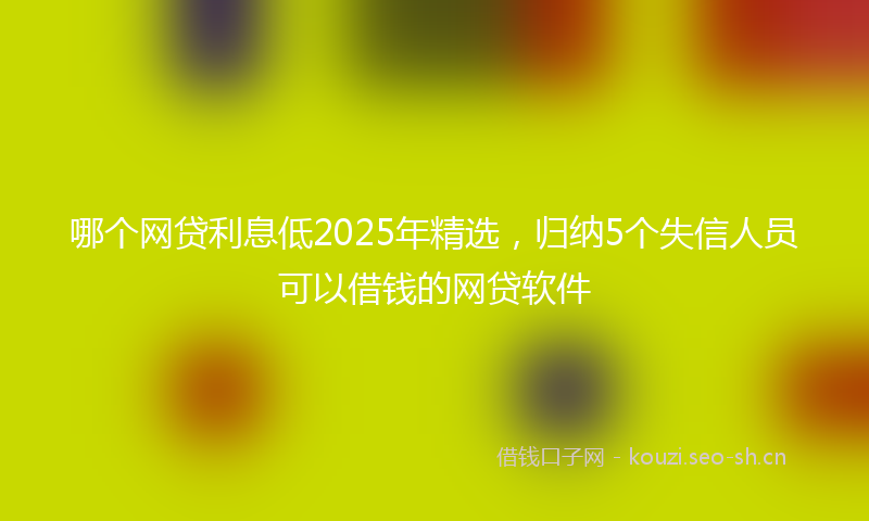 哪个网贷利息低2025年精选,归纳5个失信人员可以借钱的网贷软件