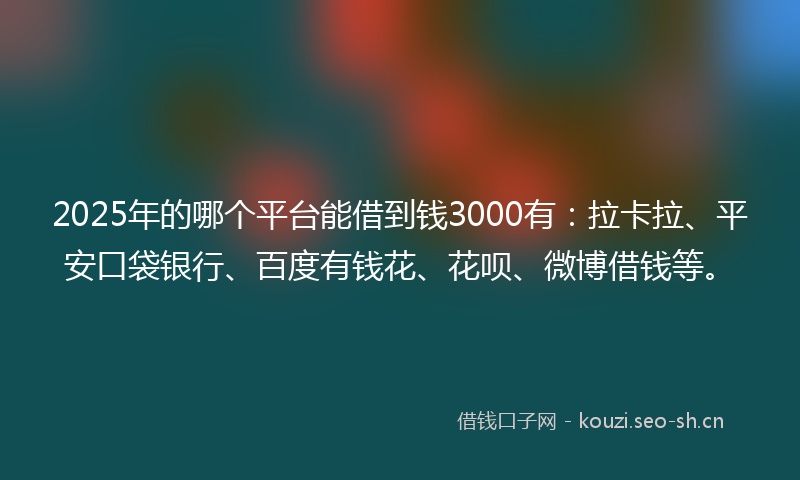 2025年的哪个平台能借到钱3000有：拉卡拉、平安口袋银行、百度有钱花、花呗、微博借钱等。