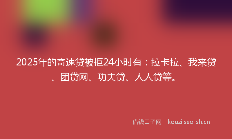 2025年的奇速贷被拒24小时有：拉卡拉、我来贷、团贷网、功夫贷、人人贷等。