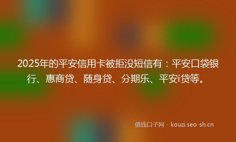 2025年的平安信用卡被拒没短信有：平安口袋银行、惠商贷、随身贷、分期乐、平安i贷等。