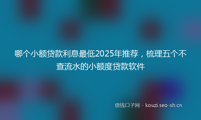 哪个小额贷款利息最低2025年推荐，梳理五个不查流水的小额度贷款软件