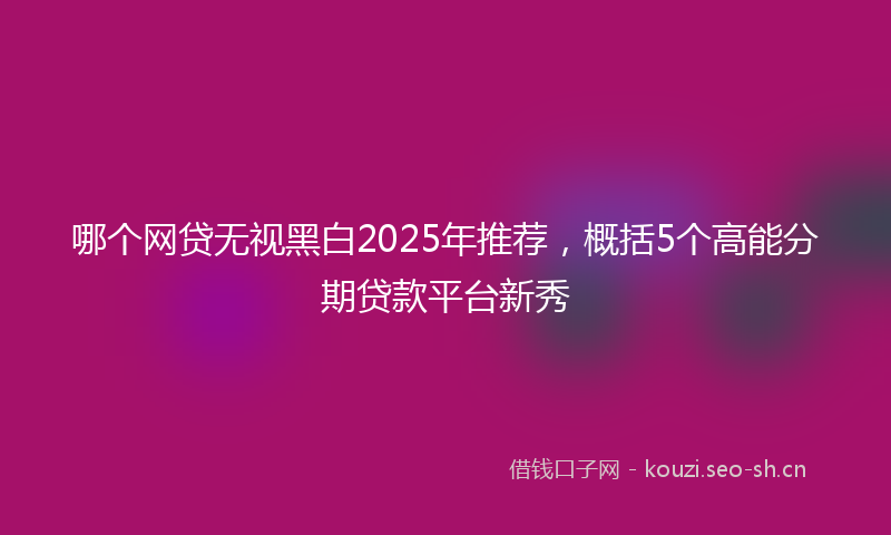 哪个网贷无视黑白2025年推荐，概括5个高能分期贷款平台新秀