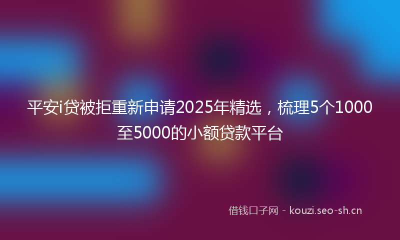 平安i贷被拒重新申请2025年精选，梳理5个1000至5000的小额贷款平台