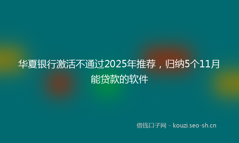 华夏银行激活不通过2025年推荐,归纳5个11月能贷款的软件