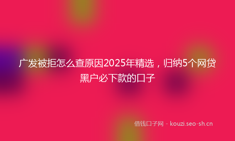 广发被拒怎么查原因2025年精选，归纳5个网贷黑户必下款的口子