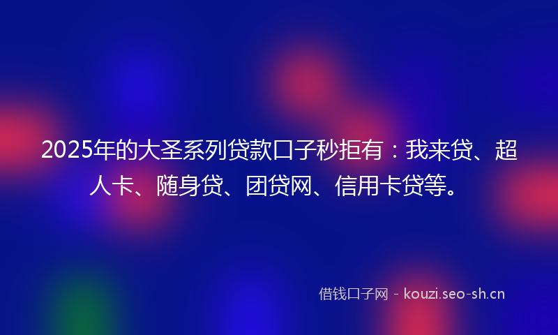 2025年的大圣系列贷款口子秒拒有：我来贷、超人卡、随身贷、团贷网、信用卡贷等。