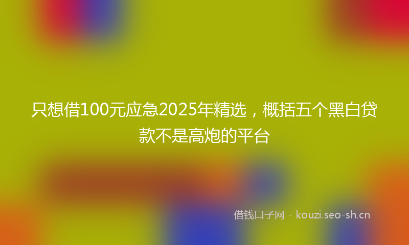 只想借100元应急2025年精选，概括五个黑白贷款不是高炮的平台