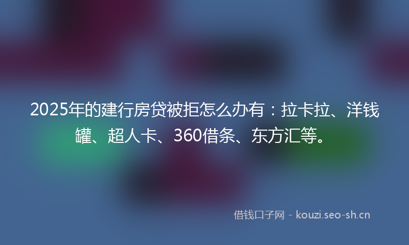 2025年的建行房贷被拒怎么办有：拉卡拉、洋钱罐、超人卡、360借条、东方汇等。
