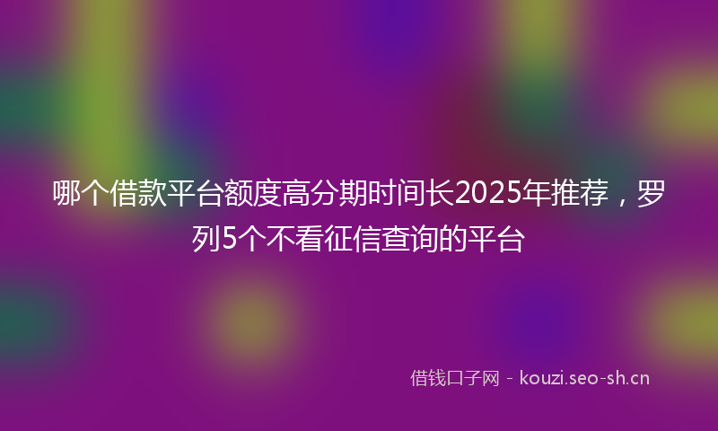 哪个借款平台额度高分期时间长2025年推荐，罗列5个不看征信查询的平台