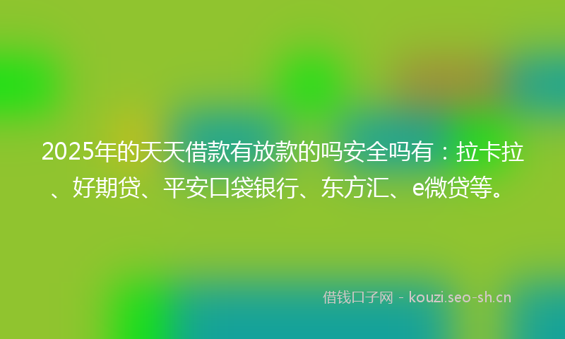 2025年的天天借款有放款的吗安全吗有：拉卡拉、好期贷、平安口袋银行、东方汇、e微贷等。