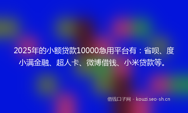 2025年的小额贷款10000急用平台有：省呗、度小满金融、超人卡、微博借钱、小米贷款等。