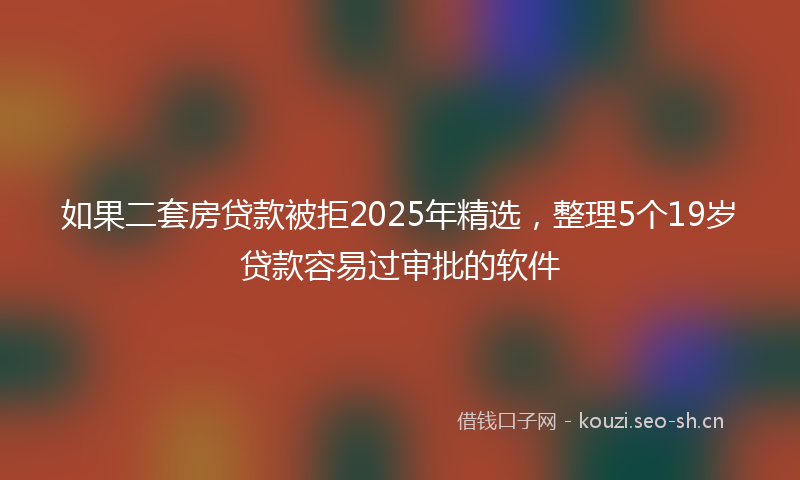 如果二套房贷款被拒2025年精选，整理5个19岁贷款容易过审批的软件