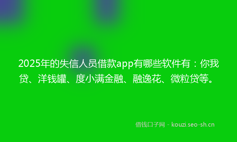 2025年的失信人员借款app有哪些软件有：你我贷、洋钱罐、度小满金融、融逸花、微粒贷等。