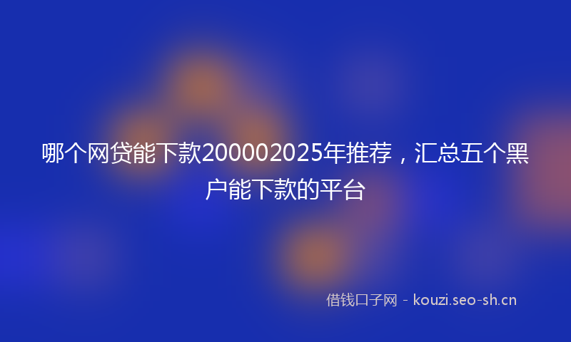 哪个网贷能下款200002025年推荐，汇总五个黑户能下款的平台