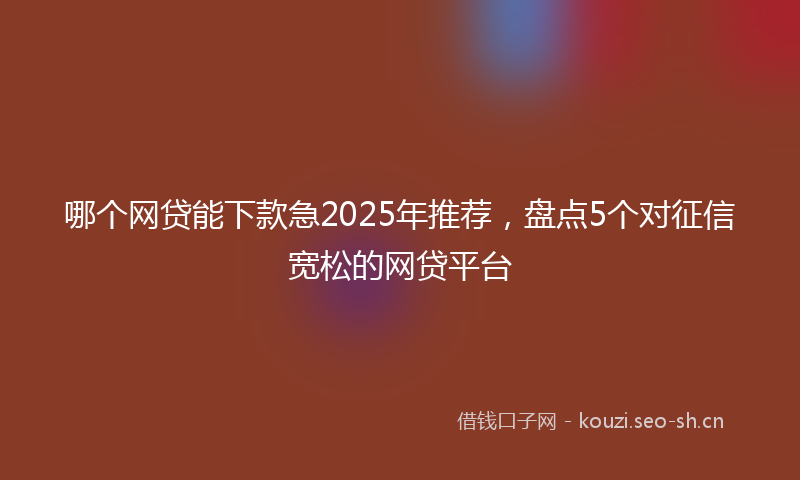 哪个网贷能下款急2025年推荐,盘点5个对征信宽松的网贷平台