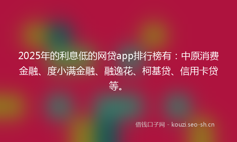 2025年的利息低的网贷app排行榜有：中原消费金融、度小满金融、融逸花、柯基贷、信用卡贷等。