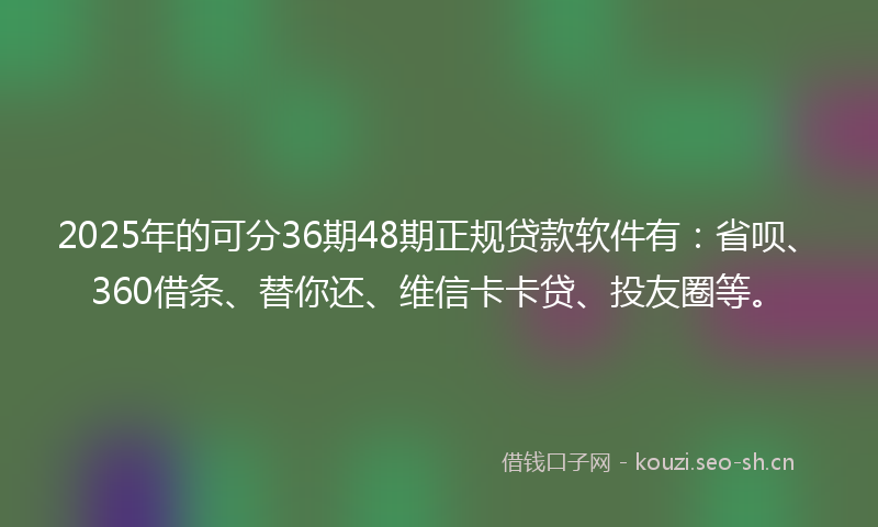 2025年的可分36期48期正规贷款软件有：省呗、360借条、替你还、维信卡卡贷、投友圈等。