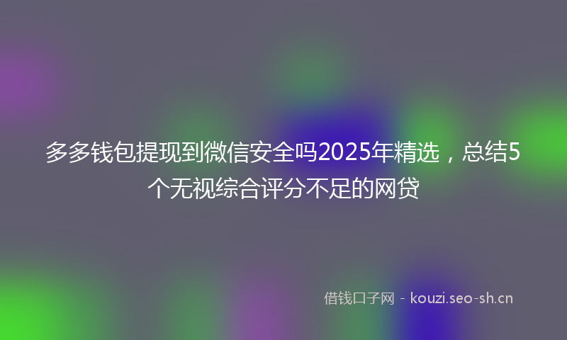 多多钱包提现到微信安全吗2025年精选，总结5个无视综合评分不足的网贷