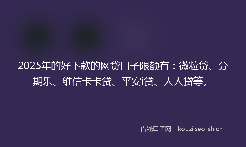 2025年的好下款的网贷口子限额有：微粒贷、分期乐、维信卡卡贷、平安i贷、人人贷等。