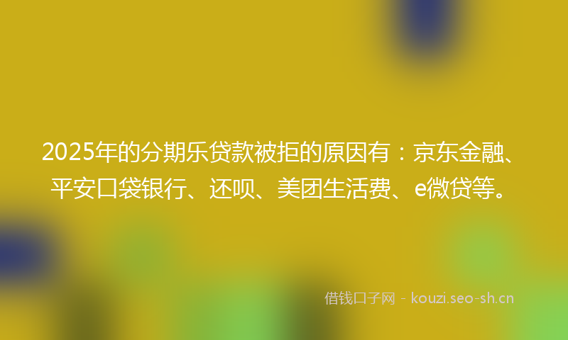2025年的分期乐贷款被拒的原因有：京东金融、平安口袋银行、还呗、美团生活费、e微贷等。